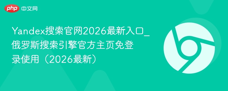 Yandex搜索官网2026最新入口_俄罗斯搜索引擎官方主页免登录使用（2026最新）