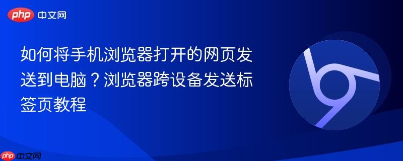 如何将手机浏览器打开的网页发送到电脑？浏览器跨设备发送标签页教程