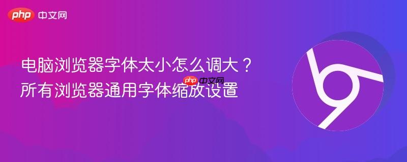电脑浏览器字体太小怎么调大？所有浏览器通用字体缩放设置