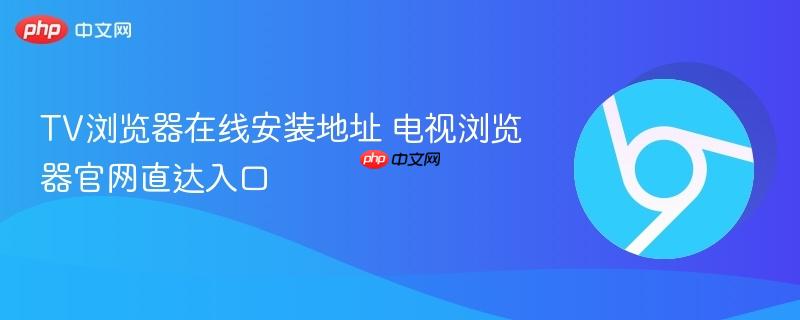 TV浏览器在线安装地址 电视浏览器官网直达入口