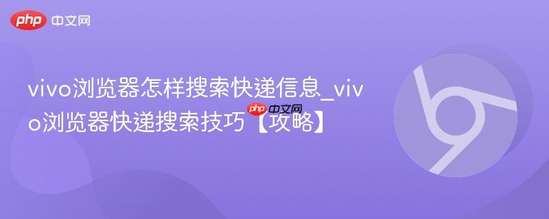 vivo浏览器怎样搜索快递信息_vivo浏览器快递搜索技巧【攻略】