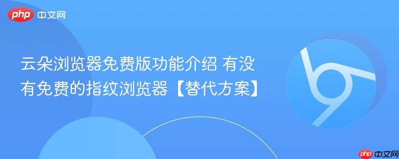 云朵浏览器免费版功能介绍 有没有免费的指纹浏览器【替代方案】