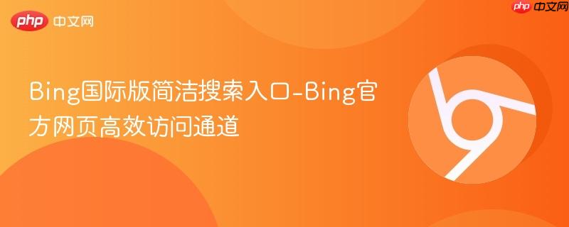 Bing国际版简洁搜索入口-Bing官方网页高效访问通道