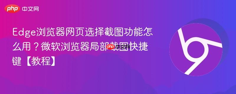 Edge浏览器网页选择截图功能怎么用？微软浏览器局部截图快捷键【教程】  第1张