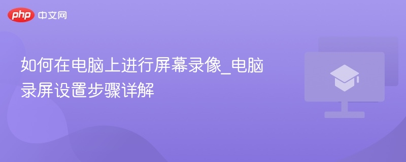 如何在电脑上进行屏幕录像_电脑录屏设置步骤详解  第1张