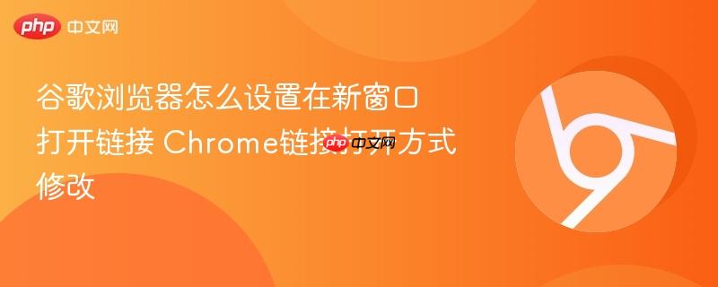 谷歌浏览器怎么设置在新窗口打开链接 Chrome链接打开方式修改 第1张 谷歌浏览器怎么设置在新窗口打开链接 Chrome链接打开方式修改 第1张