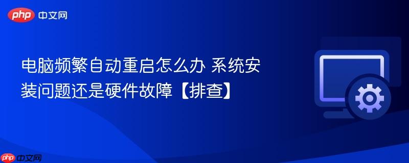 电脑频繁自动重启怎么办 系统安装问题还是硬件故障【排查】 第1张 电脑频繁自动重启怎么办 系统安装问题还是硬件故障【排查】 第1张