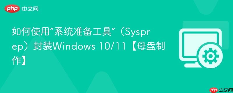 如何使用“系统准备工具”（Sysprep）封装Windows 10/11【母盘制作】  第1张
