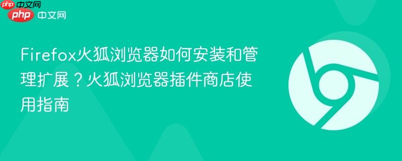 Firefox火狐浏览器如何安装和管理扩展？火狐浏览器插件商店使用指南  第1张