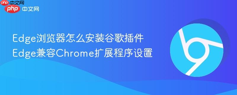 Edge浏览器怎么安装谷歌插件 Edge兼容Chrome扩展程序设置  第1张