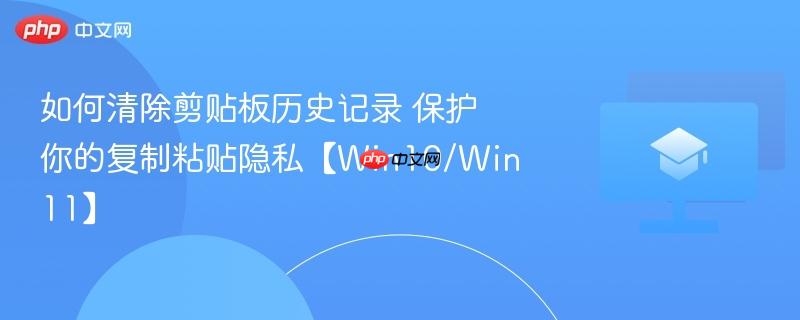 如何清除剪贴板历史记录 保护你的复制粘贴隐私【Win10/Win11】  第1张
