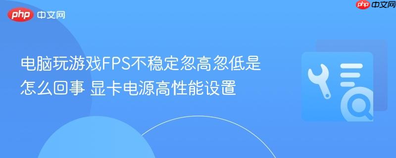 电脑玩游戏FPS不稳定忽高忽低是怎么回事 显卡电源高性能设置  第1张