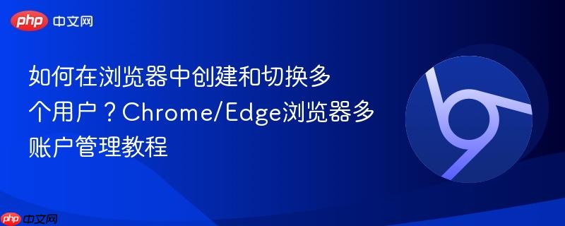 如何在浏览器中创建和切换多个用户？Chrome/Edge浏览器多账户管理教程  第1张