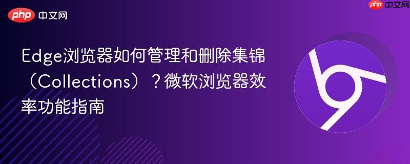 Edge浏览器如何管理和删除集锦(Collections)?微软浏览器效率功能指南 第1张 Edge浏览器如何管理和删除集锦(Collections)?微软浏览器效率功能指南 第1张