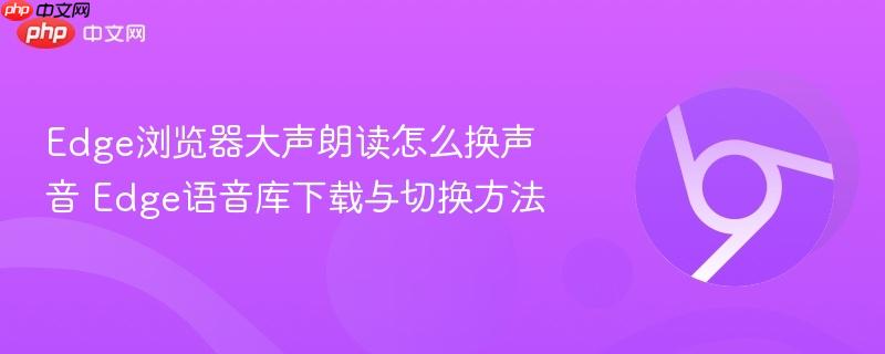 Edge浏览器大声朗读怎么换声音 Edge语音库下载与切换方法  第1张