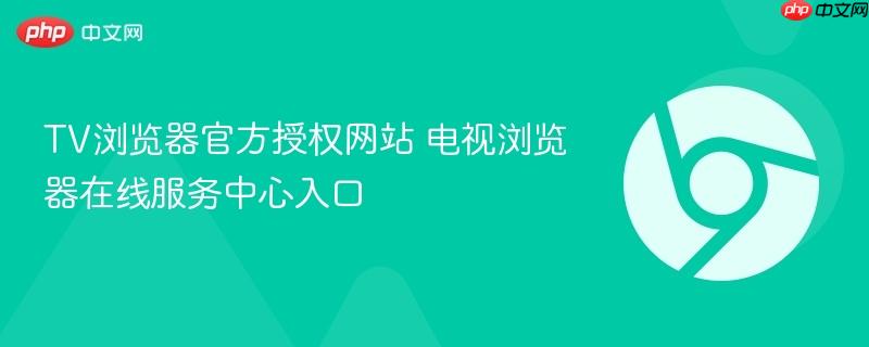 TV浏览器官方授权网站 电视浏览器在线服务中心入口  第1张