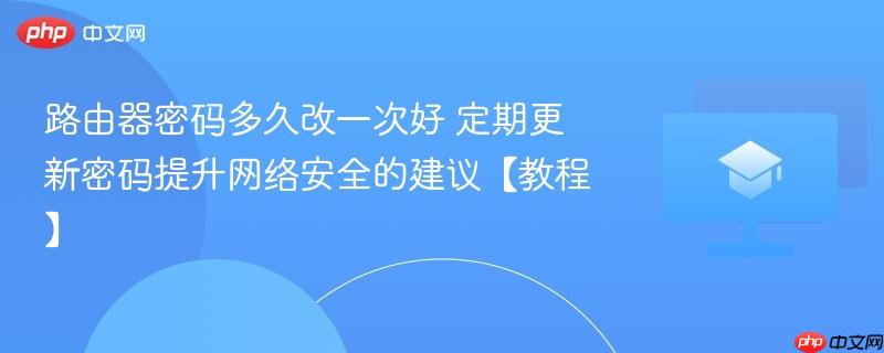 路由器密码多久改一次好 定期更新密码提升网络安全的建议【教程】 第1张 路由器密码多久改一次好 定期更新密码提升网络安全的建议【教程】 第1张