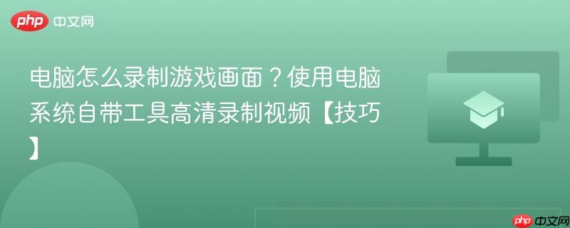 电脑怎么录制游戏画面?使用电脑系统自带工具高清录制视频【技巧】 第1张 电脑怎么录制游戏画面?使用电脑系统自带工具高清录制视频【技巧】 第1张