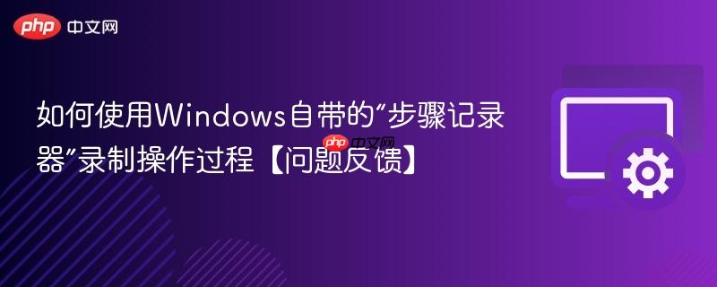 如何使用Windows自带的“步骤记录器”录制操作过程【问题反馈】  第1张