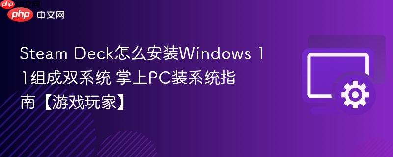 Steam Deck怎么安装Windows 11组成双系统 掌上PC装系统指南【游戏玩家】  第1张