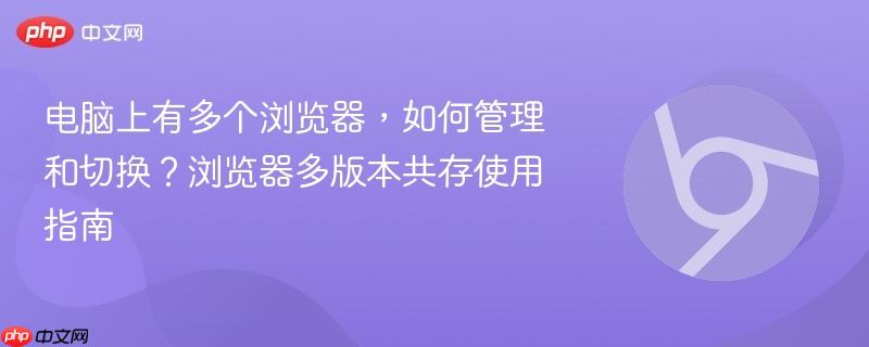 电脑上有多个浏览器，如何管理和切换？浏览器多版本共存使用指南  第1张