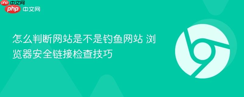 怎么判断网站是不是钓鱼网站 浏览器安全链接检查技巧  第1张