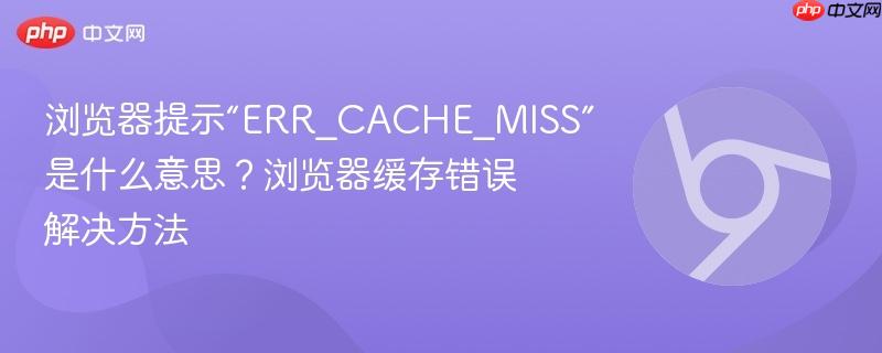 浏览器提示“ERR_CACHE_MISS”是什么意思？浏览器缓存错误解决方法  第1张