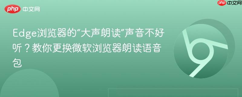 Edge浏览器的“大声朗读”声音不好听？教你更换微软浏览器朗读语音包  第1张