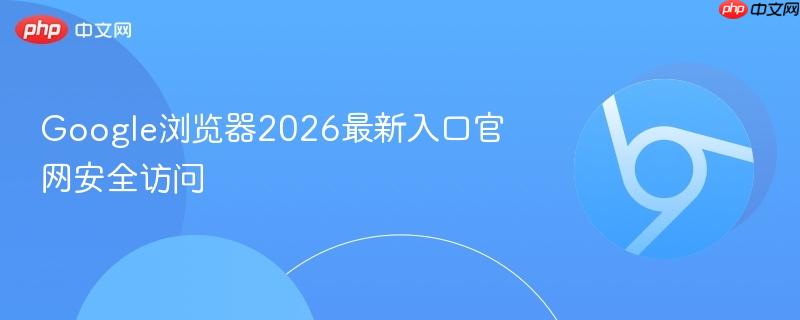 Google浏览器2026最新入口官网安全访问  第1张