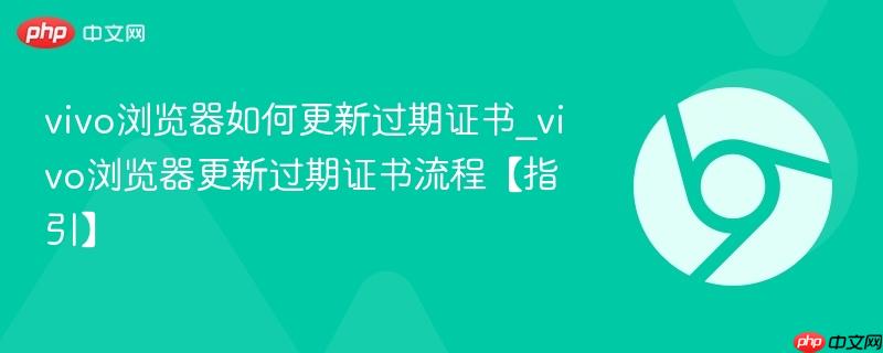 vivo浏览器如何更新过期证书_vivo浏览器更新过期证书流程【指引】  第1张