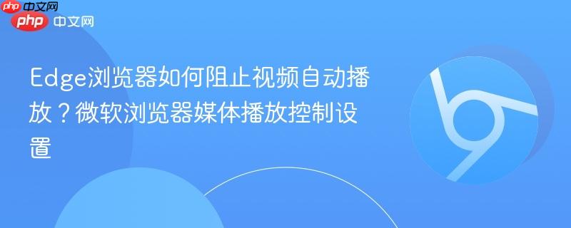 Edge浏览器如何阻止视频自动播放?微软浏览器媒体播放控制设置 第1张 Edge浏览器如何阻止视频自动播放?微软浏览器媒体播放控制设置 第1张