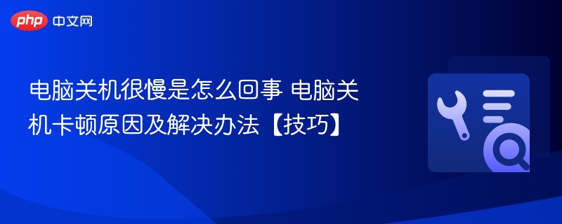 电脑关机很慢是怎么回事 电脑关机卡顿原因及解决办法【技巧】  第1张