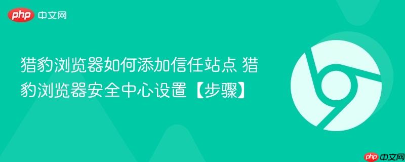 猎豹浏览器如何添加信任站点 猎豹浏览器安全中心设置【步骤】 第1张 猎豹浏览器如何添加信任站点 猎豹浏览器安全中心设置【步骤】 第1张