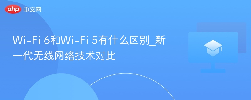 Wi-Fi 6和Wi-Fi 5有什么区别_新一代无线网络技术对比  第1张