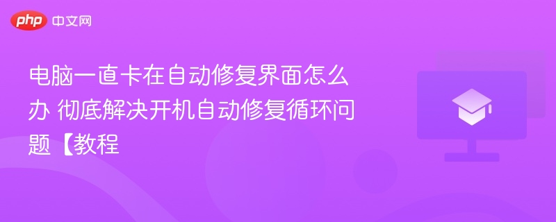 电脑一直卡在自动修复界面怎么办 彻底解决开机自动修复循环问题【教程  第1张