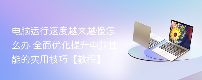 电脑运行速度越来越慢怎么办 全面优化提升电脑性能的实用技巧【教程】 第1张 电脑运行速度越来越慢怎么办 全面优化提升电脑性能的实用技巧【教程】 第1张