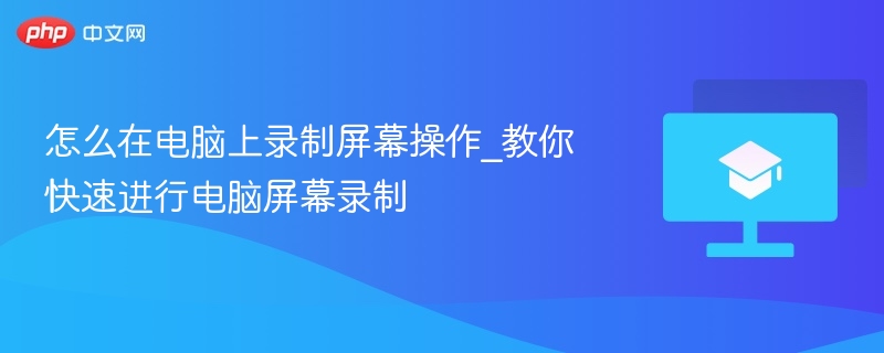 怎么在电脑上录制屏幕操作_教你快速进行电脑屏幕录制 第1张 怎么在电脑上录制屏幕操作_教你快速进行电脑屏幕录制 第1张