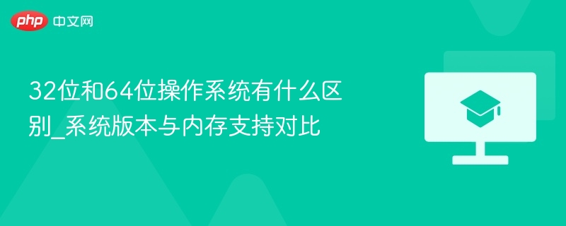 32位和64位操作系统有什么区别_系统版本与内存支持对比  第1张