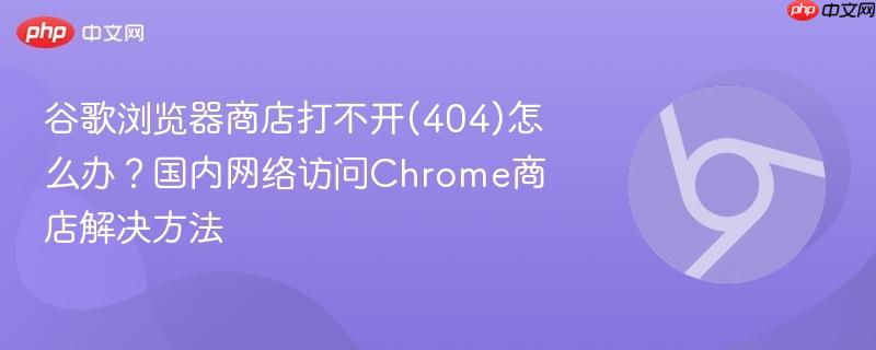 谷歌浏览器商店打不开(404)怎么办?国内网络访问Chrome商店解决方法 第1张 谷歌浏览器商店打不开(404)怎么办?国内网络访问Chrome商店解决方法 第1张