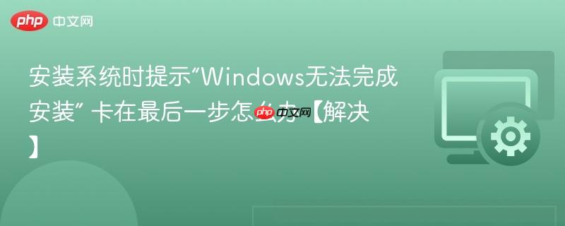 安装系统时提示“Windows无法完成安装” 卡在最后一步怎么办【解决】  第1张