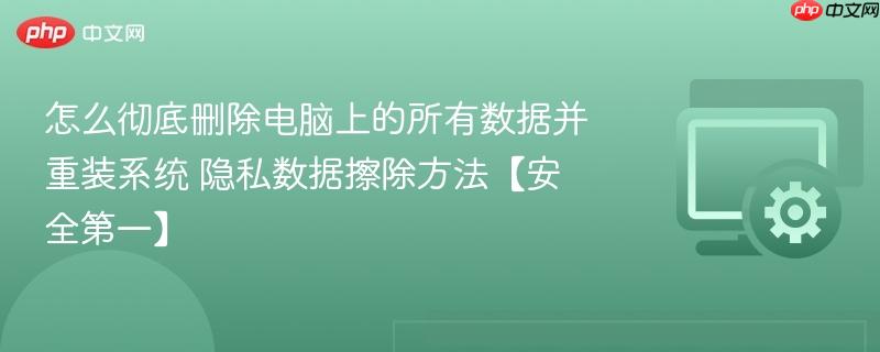 怎么彻底删除电脑上的所有数据并重装系统 隐私数据擦除方法【安全第一】  第1张