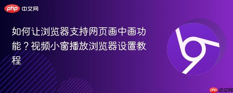 如何让浏览器支持网页画中画功能？视频小窗播放浏览器设置教程  第1张