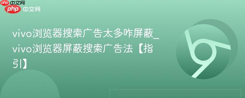 vivo浏览器搜索广告太多咋屏蔽_vivo浏览器屏蔽搜索广告法【指引】