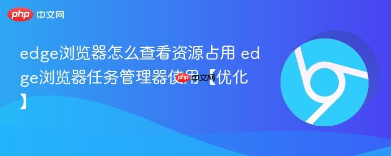 edge浏览器怎么查看资源占用 edge浏览器任务管理器使用【优化】  第1张