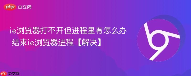 ie浏览器打不开但进程里有怎么办 结束ie浏览器进程【解决】 第1张 ie浏览器打不开但进程里有怎么办 结束ie浏览器进程【解决】 第1张