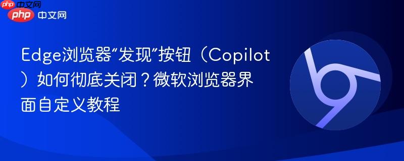 Edge浏览器“发现”按钮（Copilot）如何彻底关闭？微软浏览器界面自定义教程  第1张