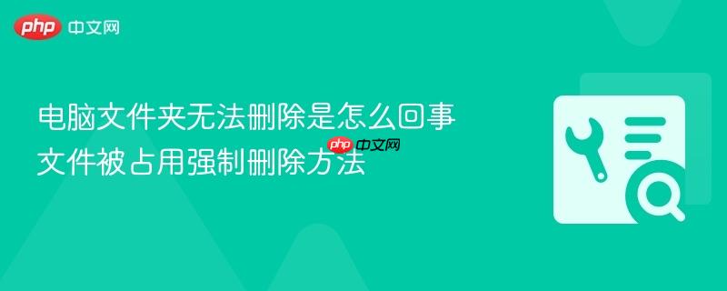 电脑文件夹无法删除是怎么回事 文件被占用强制删除方法 第1张 电脑文件夹无法删除是怎么回事 文件被占用强制删除方法 第1张