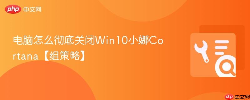 电脑怎么彻底关闭Win10小娜Cortana【组策略】 第1张 电脑怎么彻底关闭Win10小娜Cortana【组策略】 第1张