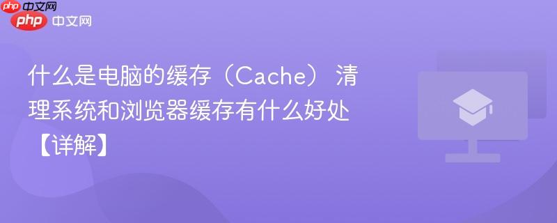 什么是电脑的缓存（Cache） 清理系统和浏览器缓存有什么好处【详解】