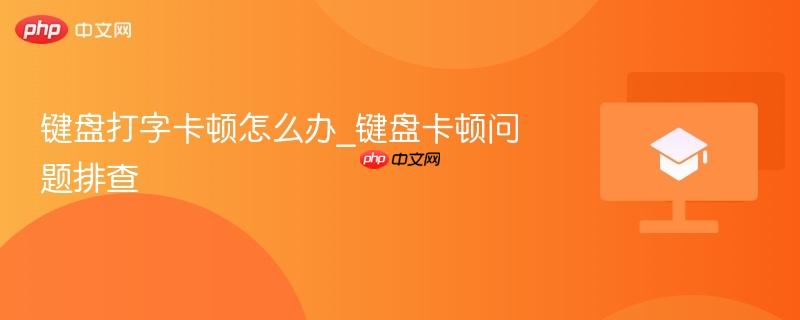 键盘打字卡顿怎么办_键盘卡顿问题排查  第1张